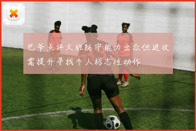 巴爷点评文班防守能力出众但进攻需提升寻找个人标志性动作