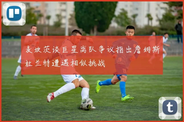 麦坎茨谈巨星离队争议指出詹姆斯杜兰特遭遇相似挑战