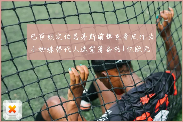 巴萨锁定伯恩茅斯前锋克鲁皮作为小蜘蛛替代人选需筹备约1亿欧元