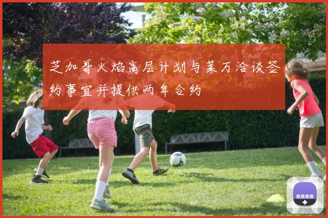 芝加哥火焰高层计划与莱万洽谈签约事宜并提供两年合约