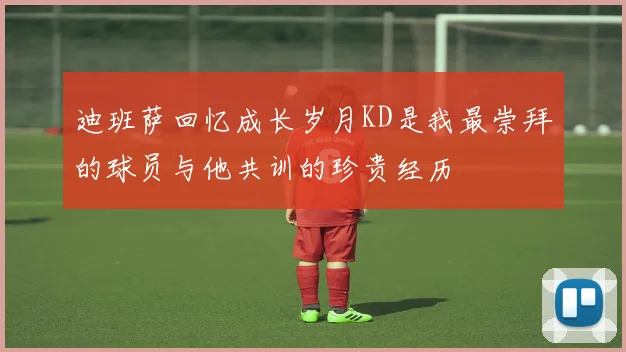迪班萨回忆成长岁月KD是我最崇拜的球员与他共训的珍贵经历