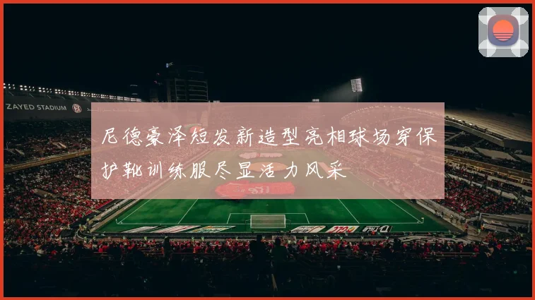 尼德豪泽短发新造型亮相球场穿保护靴训练服尽显活力风采