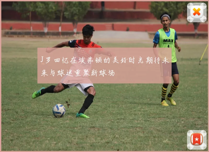 J罗回忆在埃弗顿的美好时光期待未来与球迷重聚新球场
