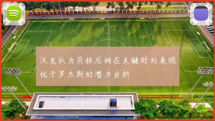 沃克认为贝林厄姆在关键时刻表现优于罗杰斯的潜力分析