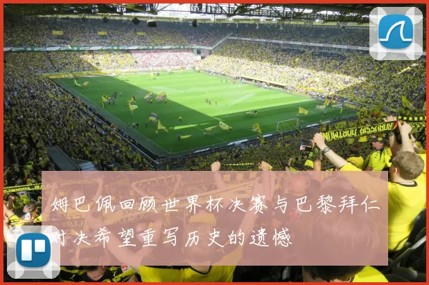 姆巴佩回顾世界杯决赛与巴黎拜仁对决希望重写历史的遗憾
