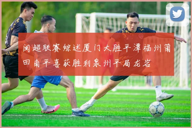 闽超联赛综述厦门大胜平潭福州莆田南平喜获胜利泉州平局龙岩