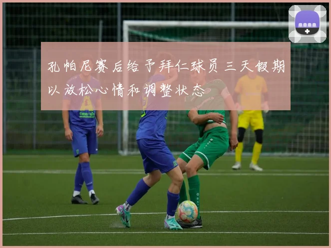 孔帕尼赛后给予拜仁球员三天假期以放松心情和调整状态