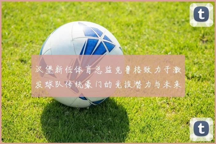 汉堡新任体育总监克鲁格致力于激发球队传统豪门的竞技潜力与未来发展
